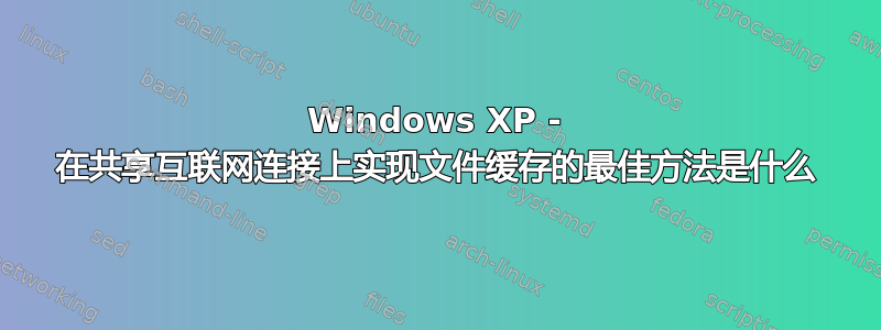 Windows XP - 在共享互联网连接上实现文件缓存的最佳方法是什么