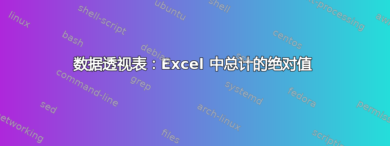 数据透视表：Excel 中总计的绝对值