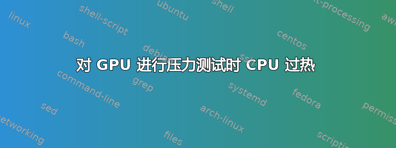 对 GPU 进行压力测试时 CPU 过热