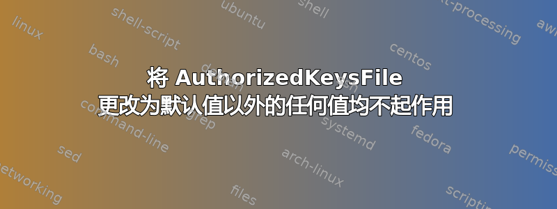 将 AuthorizedKeysFile 更改为默认值以外的任何值均不起作用