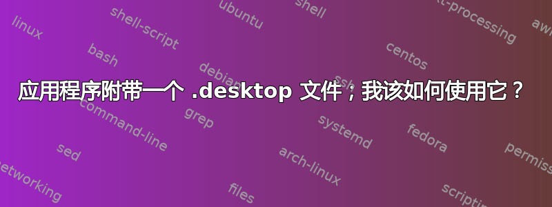 应用程序附带一个 .desktop 文件；我该如何使用它？