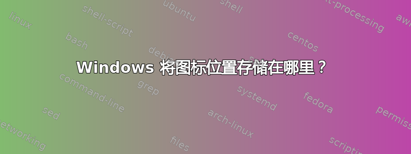 Windows 将图标位置存储在哪里？