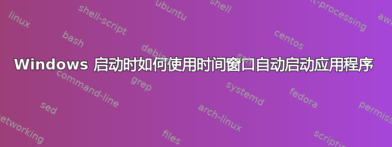 Windows 启动时如何使用时间窗口自动启动应用程序