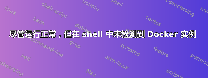 尽管运行正常，但在 shell 中未检测到 Docker 实例