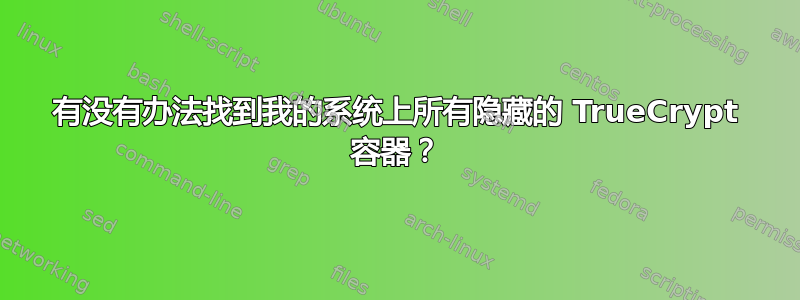 有没有办法找到我的系统上所有隐藏的 TrueCrypt 容器？