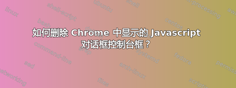 如何删除 Chrome 中显示的 Javascript 对话框控制台框？