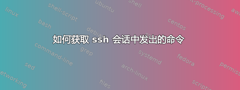 如何获取 ssh 会话中发出的命令