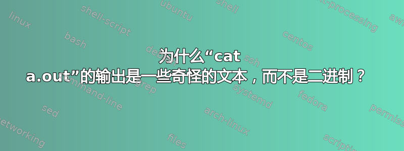 为什么“cat a.out”的输出是一些奇怪的文本，而不是二进制？ 