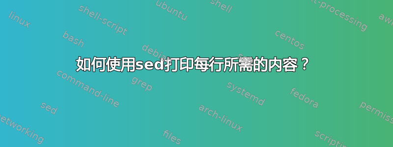 如何使用sed打印每行所需的内容？