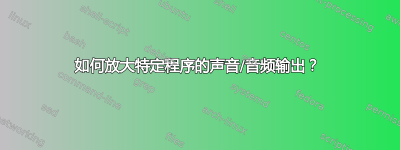 如何放大特定程序的声音/音频输出？