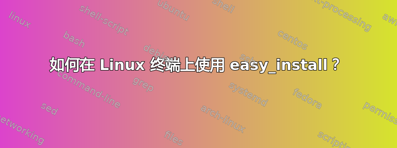 如何在 Linux 终端上使用 easy_install？