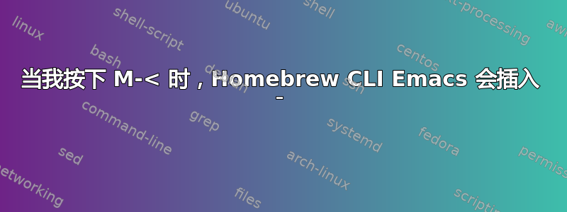 当我按下 M-< 时，Homebrew CLI Emacs 会插入 ¯