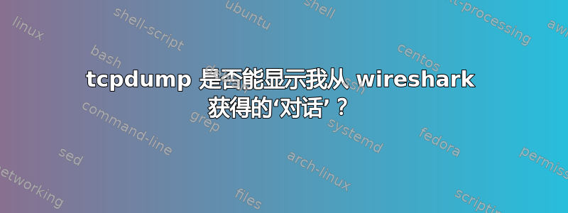 tcpdump 是否能显示我从 wireshark 获得的‘对话’？