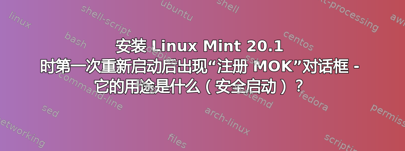 安装 Linux Mint 20.1 时第一次重新启动后出现“注册 MOK”对话框 - 它的用途是什么（安全启动）？