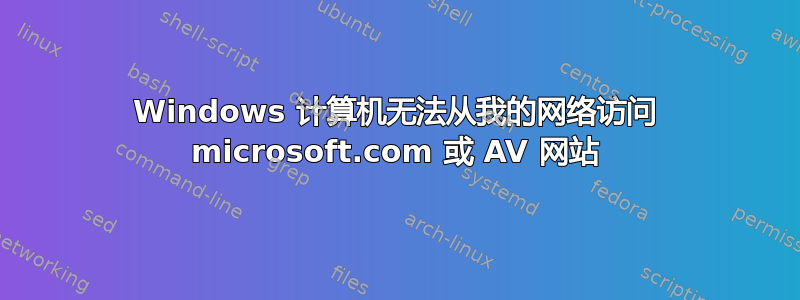 Windows 计算机无法从我的网络访问 microsoft.com 或 AV 网站