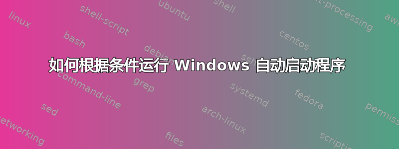 如何根据条件运行 Windows 自动启动程序