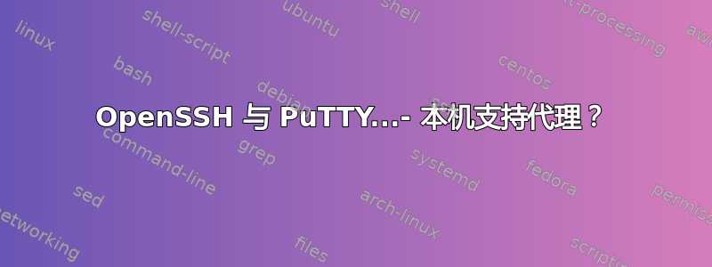 OpenSSH 与 PuTTY...- 本机支持代理？