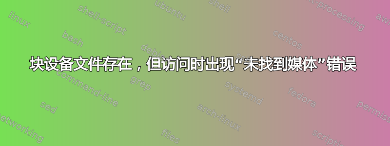 块设备文件存在，但访问时出现“未找到媒体”错误