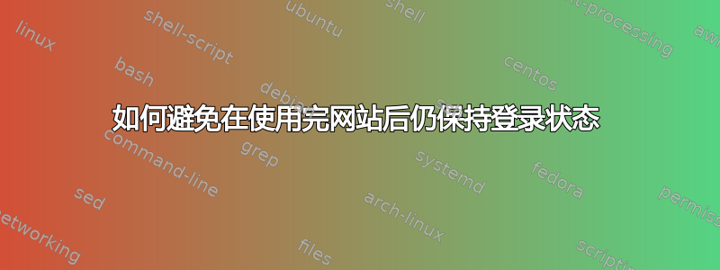 如何避免在使用完网站后仍保持登录状态