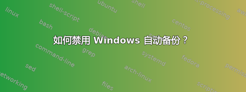 如何禁用 Windows 自动备份？