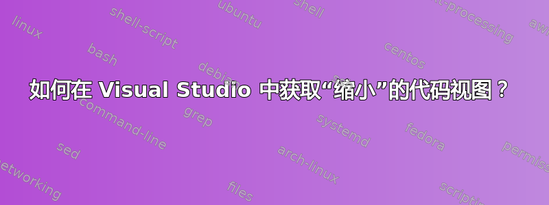 如何在 Visual Studio 中获取“缩小”的代码视图？