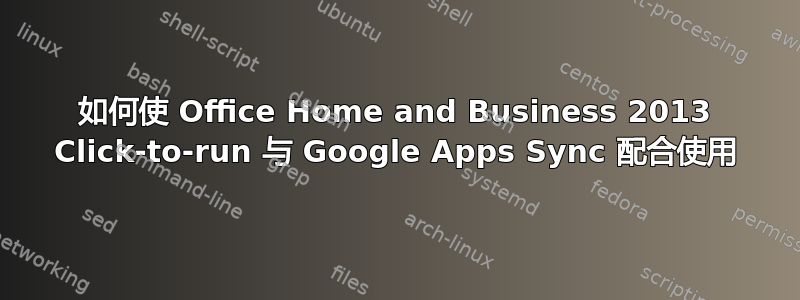 如何使 Office Home and Business 2013 Click-to-run 与 Google Apps Sync 配合使用