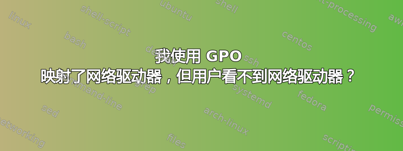 我使用 GPO 映射了网络驱动器，但用户看不到网络驱动器？