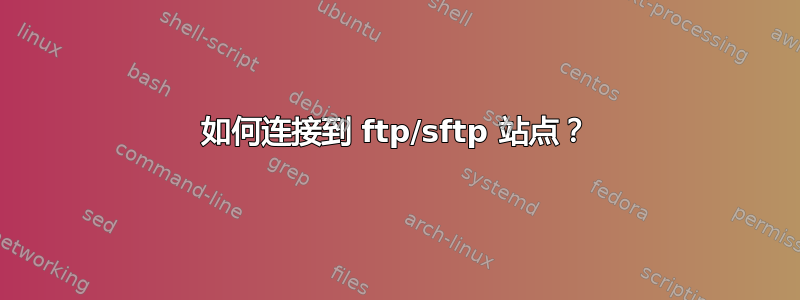 如何连接到 ftp/sftp 站点？