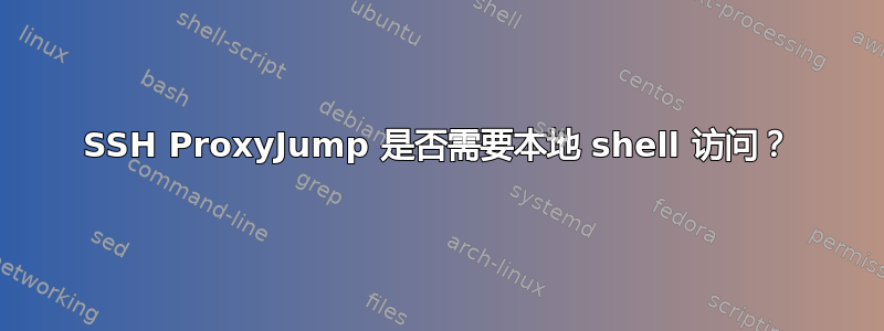 SSH ProxyJump 是否需要本地 shell 访问？