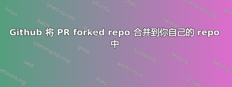 Github 将 PR forked repo 合并到你自己的 repo 中