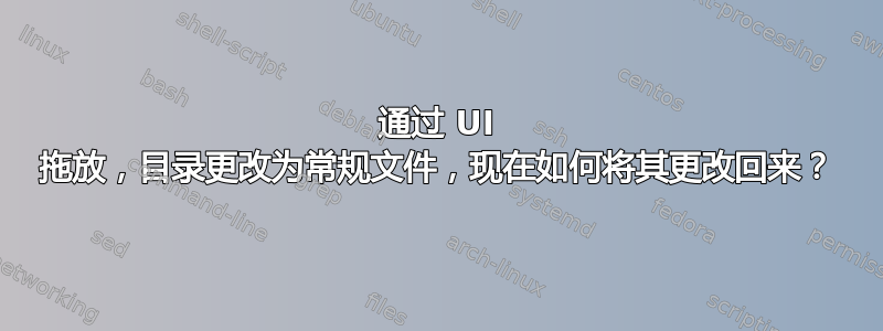 通过 UI 拖放，目录更改为常规文件，现在如何将其更改回来？