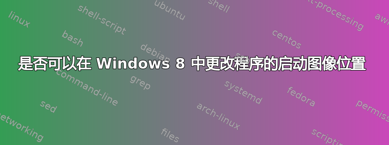 是否可以在 Windows 8 中更改程序的启动图像位置