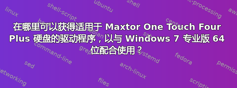 在哪里可以获得适用于 Maxtor One Touch Four Plus 硬盘的驱动程序，以与 Windows 7 专业版 64 位配合使用？