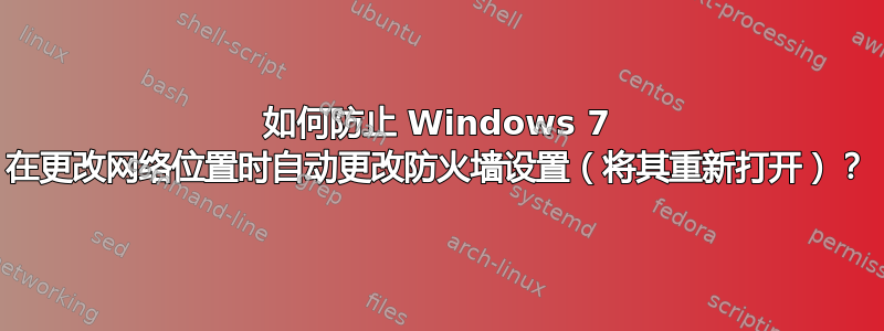 如何防止 Windows 7 在更改网络位置时自动更改防火墙设置（将其重新打开）？