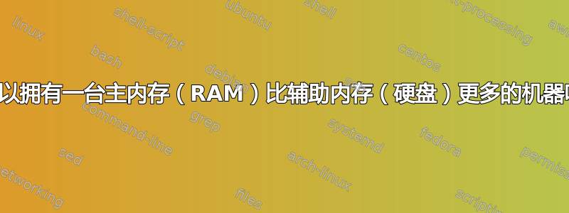 我可以拥有一台主内存（RAM）比辅助内存（硬盘）更多的机器吗？