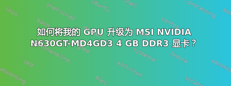 如何将我的 GPU 升级为 MSI NVIDIA N630GT-MD4GD3 4 GB DDR3 显卡？