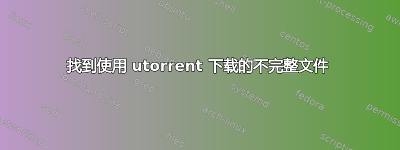 找到使用 utorrent 下载的不完整文件