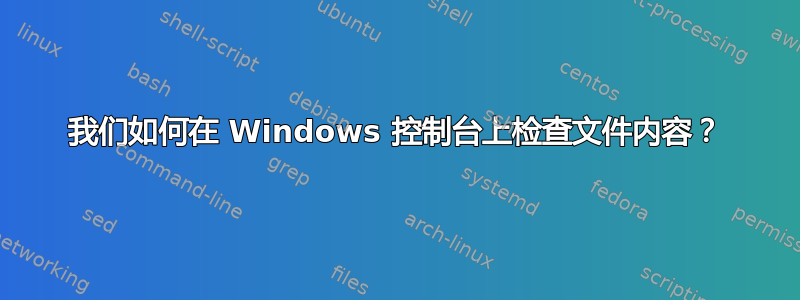 我们如何在 Windows 控制台上检查文件内容？