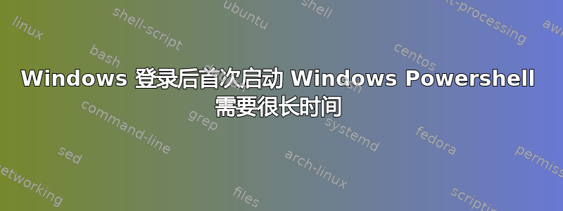 Windows 登录后首次启动 Windows Powershell 需要很长时间