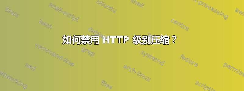 如何禁用 HTTP 级别压缩？