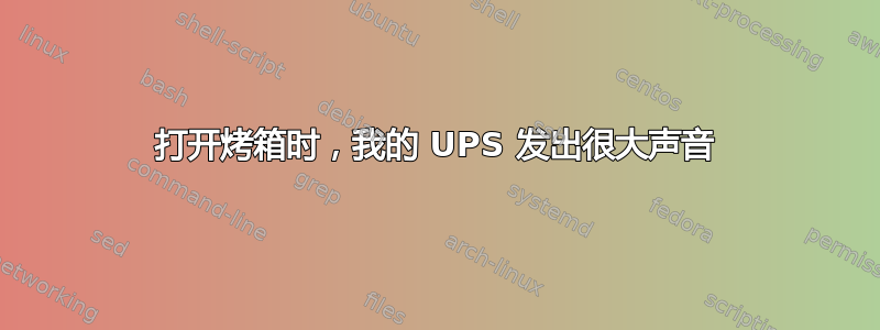 打开烤箱时，我的 UPS 发出很大声音