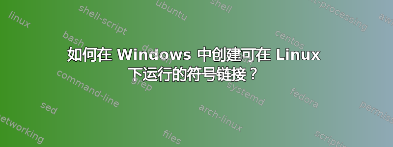 如何在 Windows 中创建可在 Linux 下运行的符号链接？