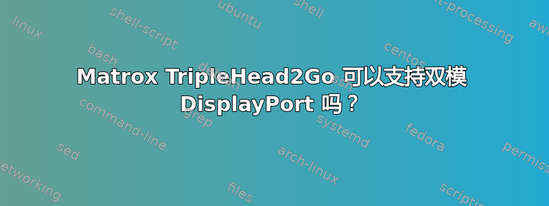 Matrox TripleHead2Go 可以支持双模 DisplayPort 吗？