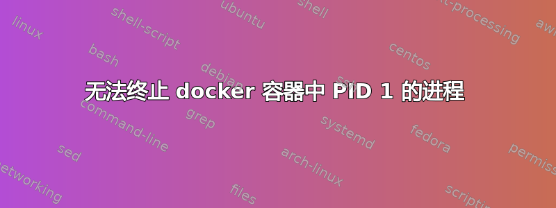 无法终止 docker 容器中 PID 1 的进程