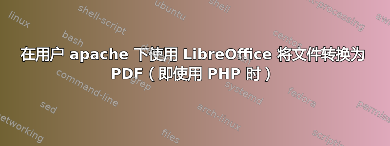 在用户 apache 下使用 LibreOffice 将文件转换为 PDF（即使用 PHP 时）