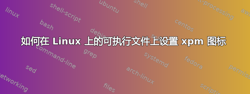 如何在 Linux 上的可执行文件上设置 xpm 图标