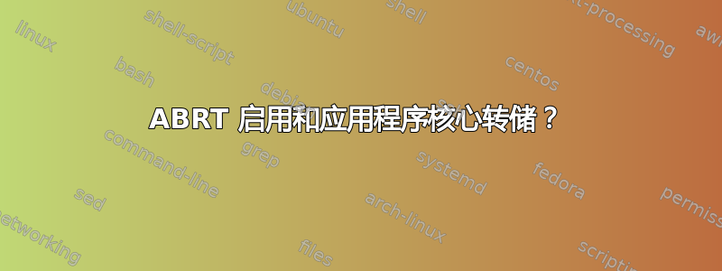 ABRT 启用和应用程序核心转储？