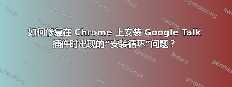 如何修复在 Chrome 上安装 Google Talk 插件时出现的“安装循环”问题？