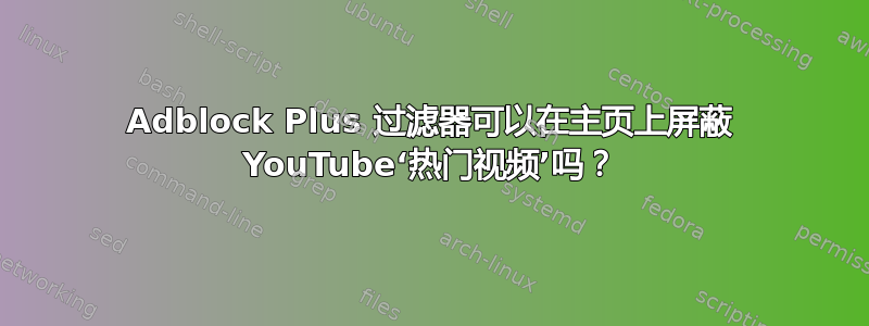 Adblock Plus 过滤器可以在主页上屏蔽 YouTube‘热门视频’吗？