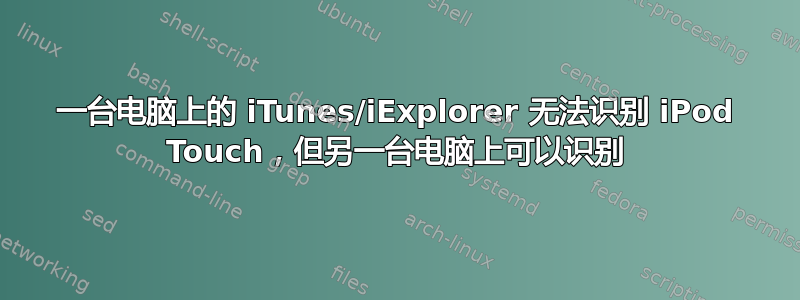 一台电脑上的 iTunes/iExplorer 无法识别 iPod Touch，但另一台电脑上可以识别